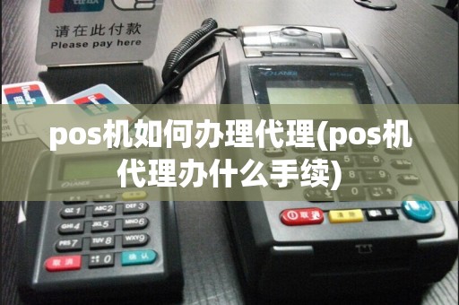 pos机如何办理代理(pos机代理办什么手续)