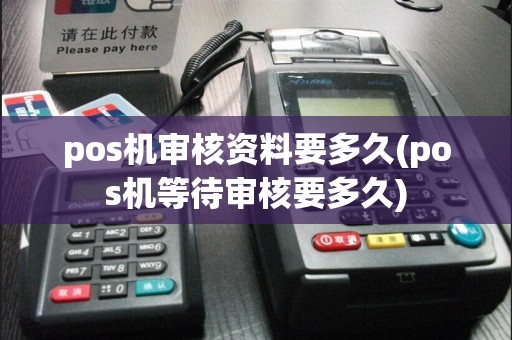 pos机审核资料要多久(pos机等待审核要多久)