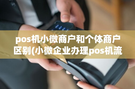 pos机小微商户和个体商户区别(小微企业办理pos机流程)