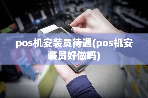 pos机安装员待遇(pos机安装员好做吗)
