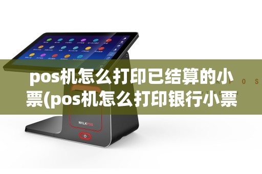 pos机怎么打印已结算的小票(pos机怎么打印银行小票)