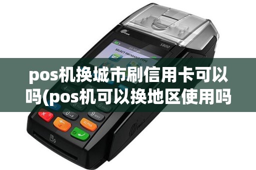 pos机换城市刷信用卡可以吗(pos机可以换地区使用吗)