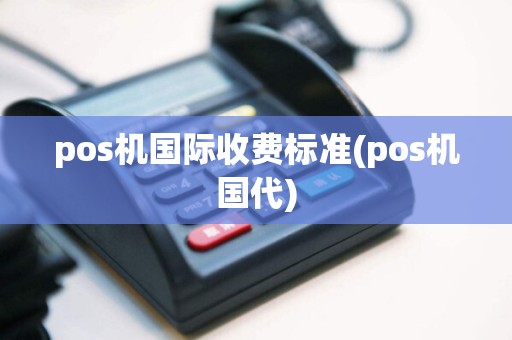 pos机国际收费标准(pos机国代)