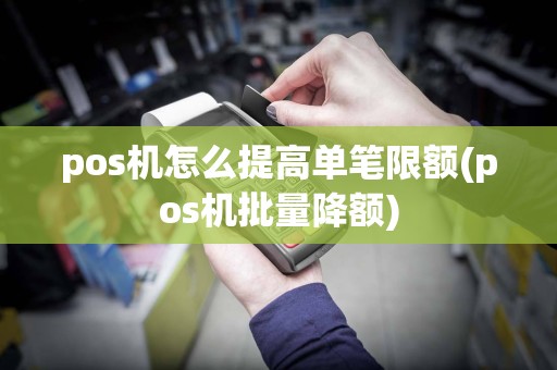 pos机怎么提高单笔限额(pos机批量降额)