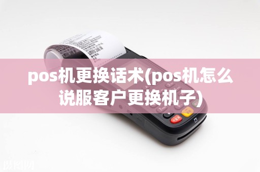 pos机更换话术(pos机怎么说服客户更换机子)