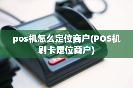 pos机怎么定位商户(POS机刷卡定位商户)