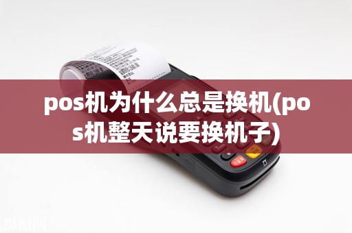 pos机为什么总是换机(pos机整天说要换机子)