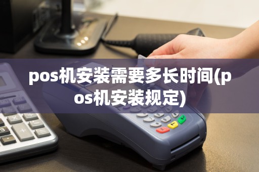 pos机安装需要多长时间(pos机安装规定)