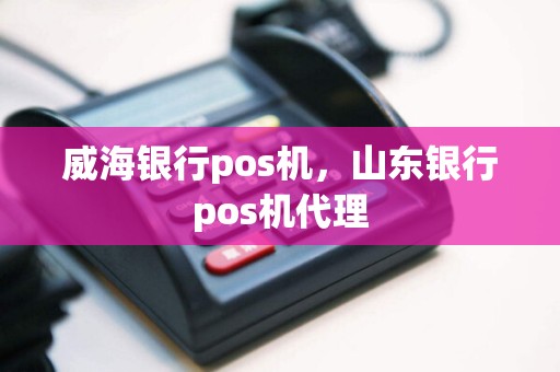 威海银行pos机，山东银行pos机代理