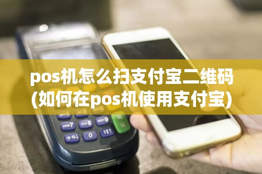 pos机怎么扫支付宝二维码(如何在pos机使用支付宝)