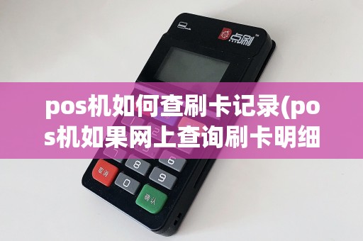 pos机如何查刷卡记录(pos机如果网上查询刷卡明细)