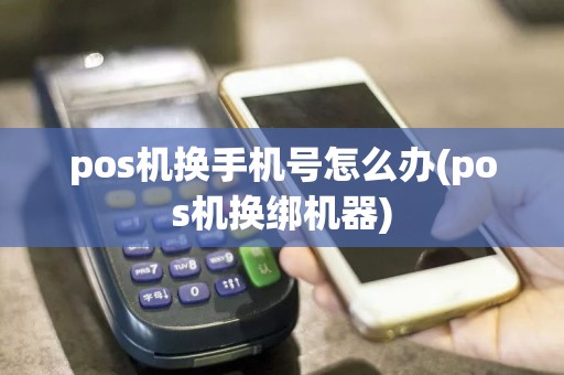 pos机换手机号怎么办(pos机换绑机器)