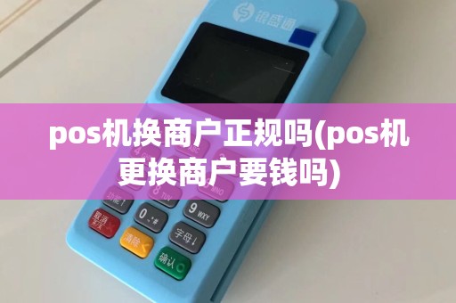 pos机换商户正规吗(pos机更换商户要钱吗)