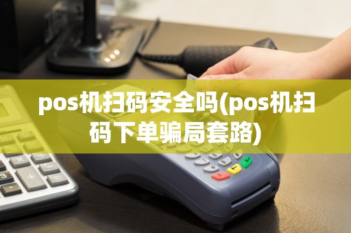 pos机扫码安全吗(pos机扫码下单骗局套路)