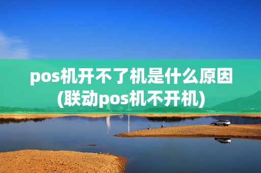pos机开不了机是什么原因(联动pos机不开机)