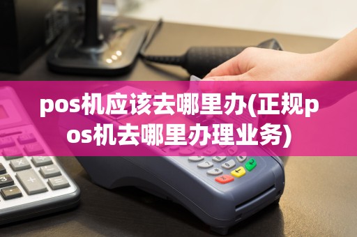 pos机应该去哪里办(正规pos机去哪里办理业务)