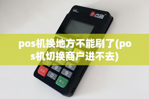 pos机换地方不能刷了(pos机切换商户进不去)