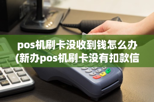 pos机刷卡没收到钱怎么办(新办pos机刷卡没有扣款信息)