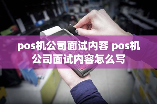 pos机公司面试内容 pos机公司面试内容怎么写
