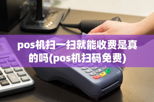 pos机扫一扫就能收费是真的吗(pos机扫码免费)