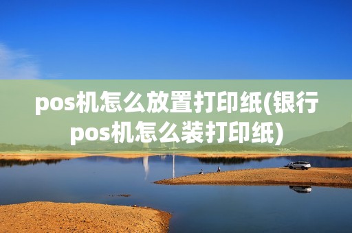 pos机怎么放置打印纸(银行pos机怎么装打印纸)