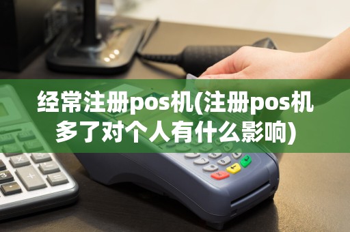 经常注册pos机(注册pos机多了对个人有什么影响)  第1张