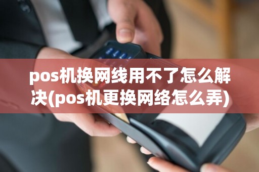 pos机换网线用不了怎么解决(pos机更换网络怎么弄)