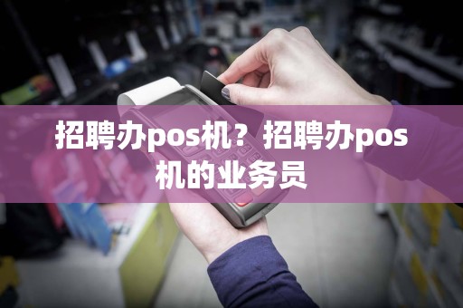 招聘办pos机？招聘办pos机的业务员