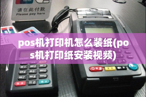pos机打印机怎么装纸(pos机打印纸安装视频)