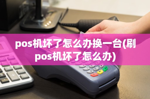 pos机坏了怎么办换一台(刷pos机坏了怎么办)
