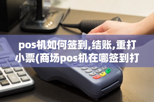 pos机如何签到,结账,重打小票(商场pos机在哪签到打卡)