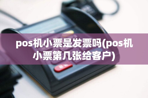 pos机小票是发票吗(pos机小票第几张给客户)