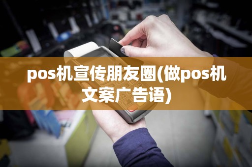 pos机宣传朋友圈(做pos机文案广告语)