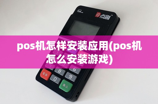 pos机怎样安装应用(pos机怎么安装游戏)