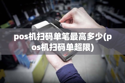 pos机扫码单笔最高多少(pos机扫码单超限)