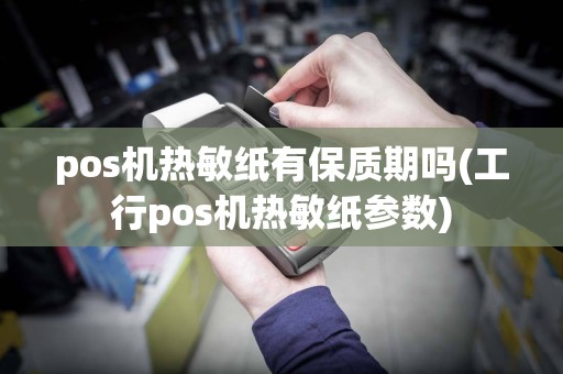 pos机热敏纸有保质期吗(工行pos机热敏纸参数)