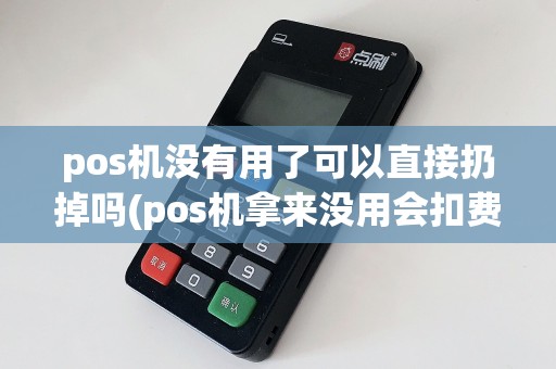pos机没有用了可以直接扔掉吗(pos机拿来没用会扣费吗)