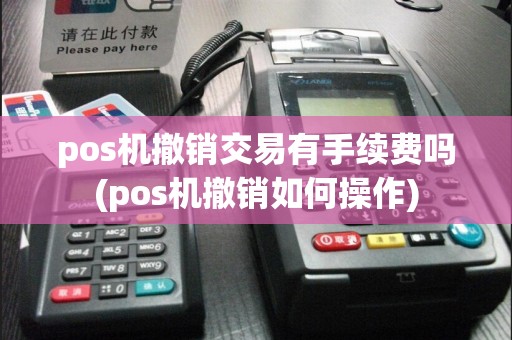 pos机撤销交易有手续费吗(pos机撤销如何操作)
