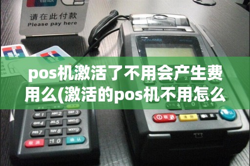 pos机激活了不用会产生费用么(激活的pos机不用怎么处理)