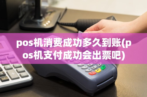 pos机消费成功多久到账(pos机支付成功会出票吧)