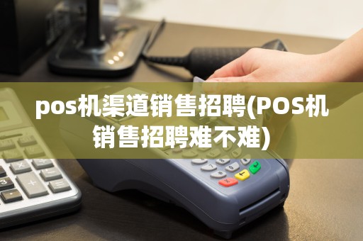 pos机渠道销售招聘(POS机销售招聘难不难)