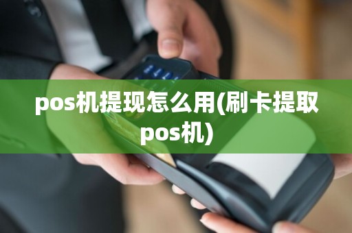pos机提现怎么用(刷卡提取pos机)