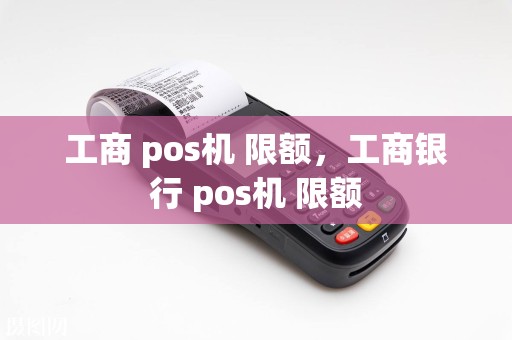工商 pos机 限额，工商银行 pos机 限额