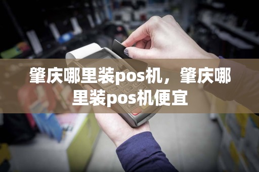肇庆哪里装pos机，肇庆哪里装pos机便宜  第1张