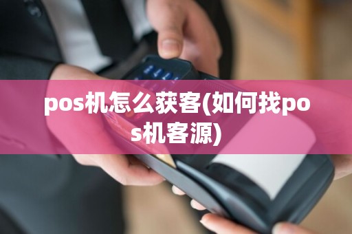 pos机怎么获客(如何找pos机客源)