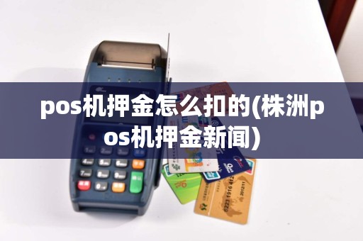 pos机押金怎么扣的(株洲pos机押金新闻)