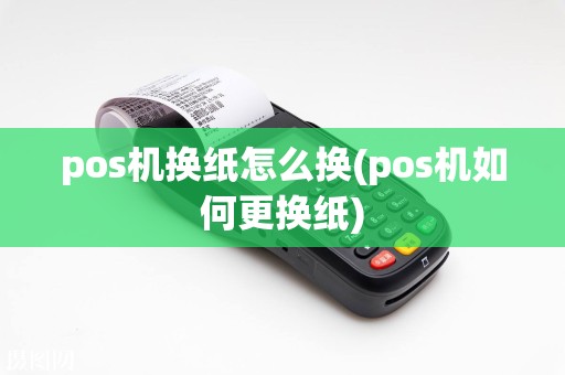 pos机换纸怎么换(pos机如何更换纸)