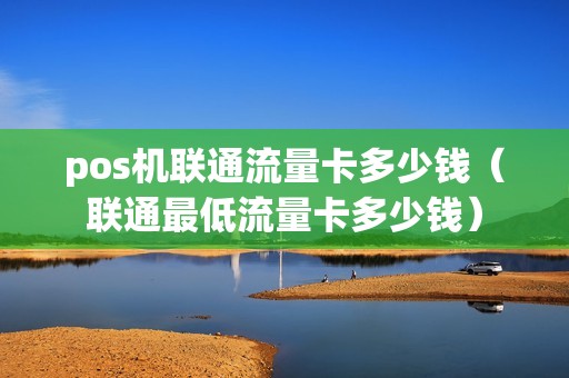 pos机联通流量卡多少钱（联通最低流量卡多少钱）