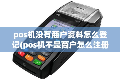 pos机没有商户资料怎么登记(pos机不是商户怎么注册账号)