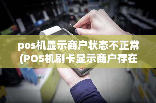 pos机显示商户状态不正常(POS机刷卡显示商户存在异常)